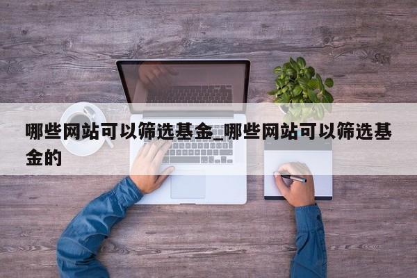 哪些网站可以筛选基金_哪些网站可以筛选基金的