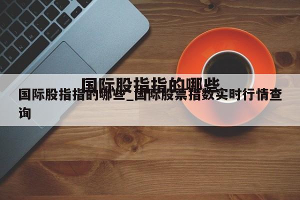 国际股指指的哪些_国际股票指数实时行情查询