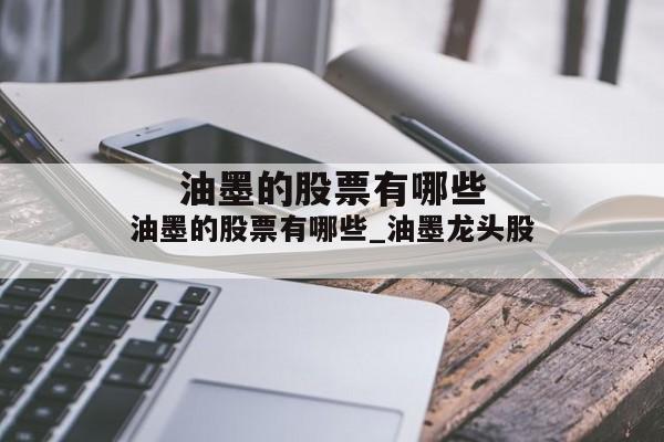 油墨的股票有哪些_油墨龙头股