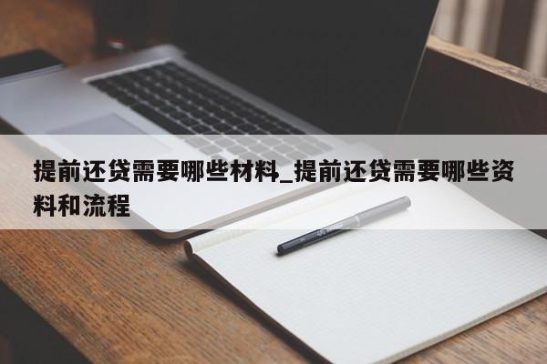 提前还贷需要哪些材料_提前还贷需要哪些资料和流程