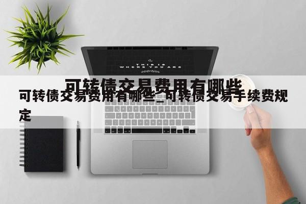 可转债交易费用有哪些_可转债交易手续费规定