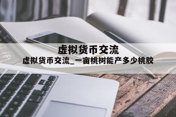 虚拟货币交流_一亩桃树能产多少桃胶