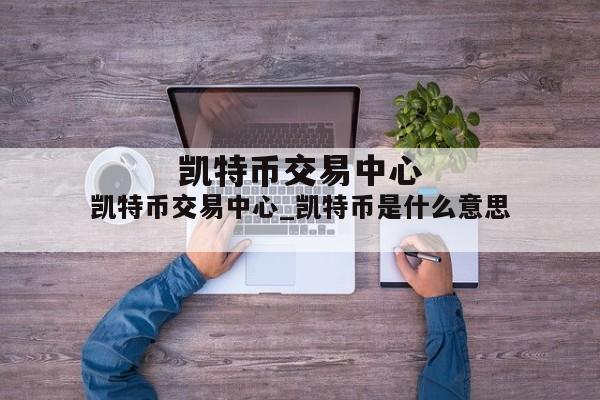 凯特币交易中心_凯特币是什么意思