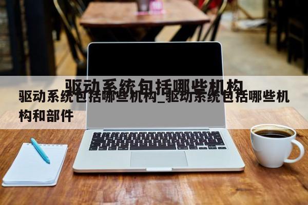 驱动系统包括哪些机构_驱动系统包括哪些机构和部件