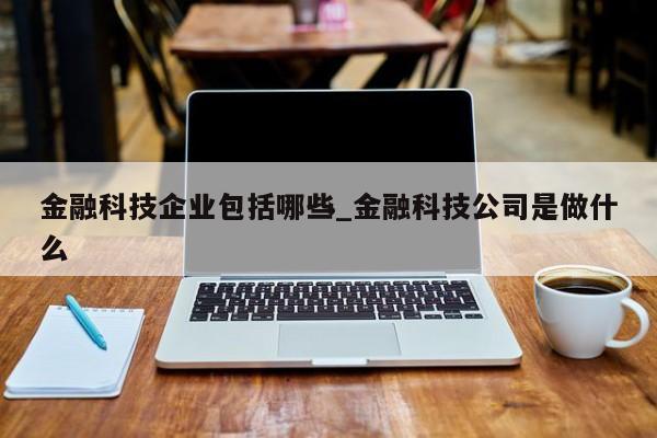 金融科技企业包括哪些_金融科技公司是做什么