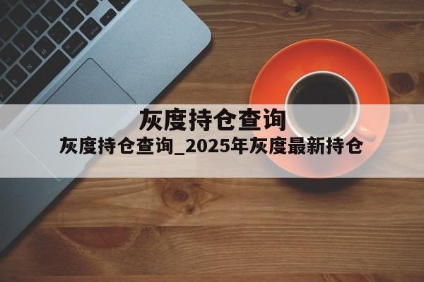 灰度持仓查询_2025年灰度最新持仓