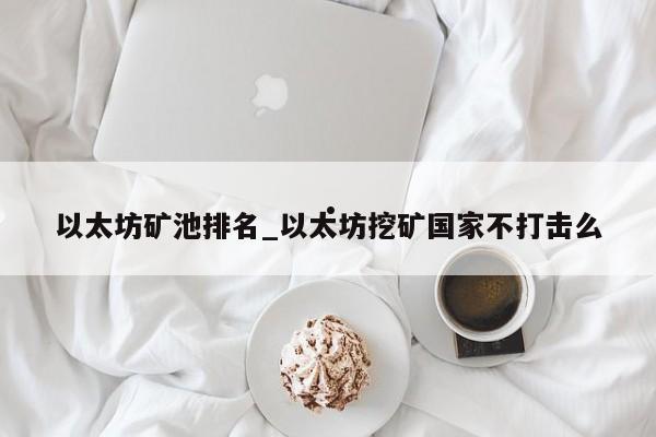 以太坊矿池排名_以太坊挖矿国家不打击么