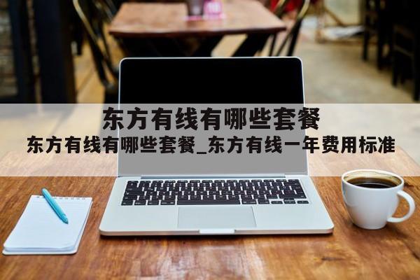 东方有线有哪些套餐_东方有线一年费用标准