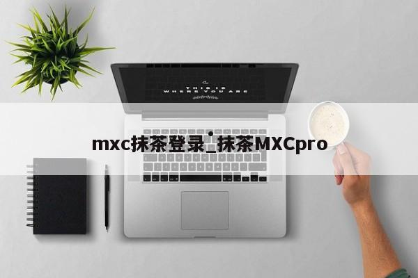 mxc抹茶登录_抹茶MXCpro