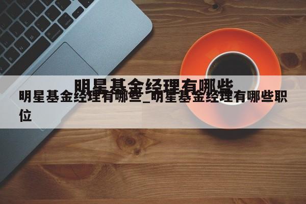 明星基金经理有哪些_明星基金经理有哪些职位