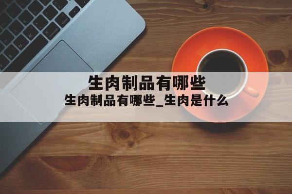 生肉制品有哪些_生肉是什么