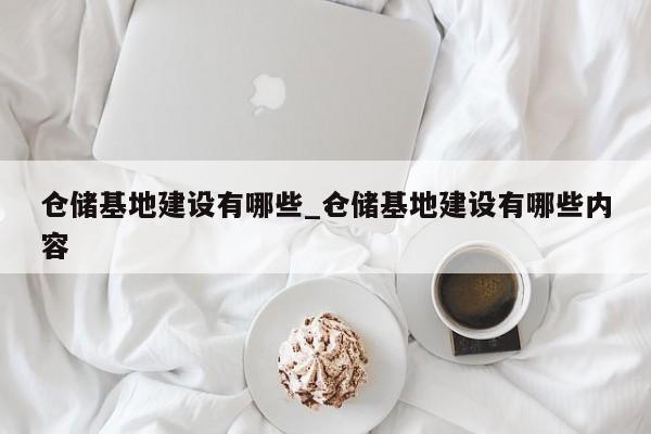 仓储基地建设有哪些_仓储基地建设有哪些内容