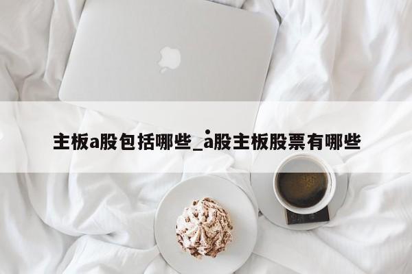 主板a股包括哪些_a股主板股票有哪些