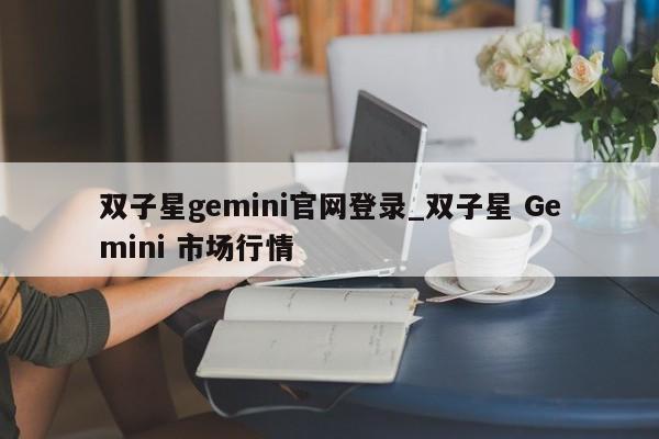 双子星gemini官网登录_双子星 Gemini 市场行情