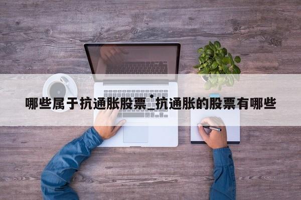 哪些属于抗通胀股票_抗通胀的股票有哪些
