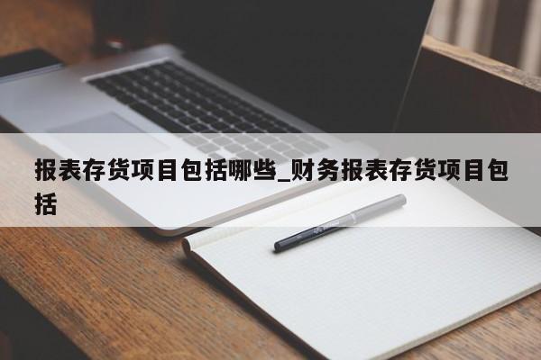 报表存货项目包括哪些_财务报表存货项目包括