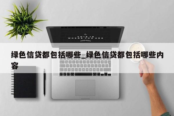 绿色信贷都包括哪些_绿色信贷都包括哪些内容
