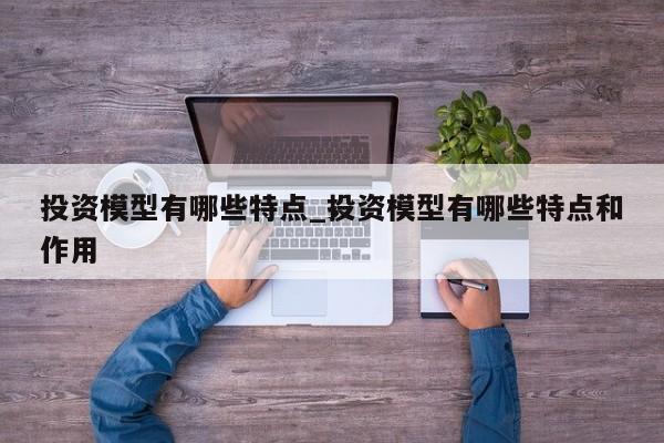 投资模型有哪些特点_投资模型有哪些特点和作用