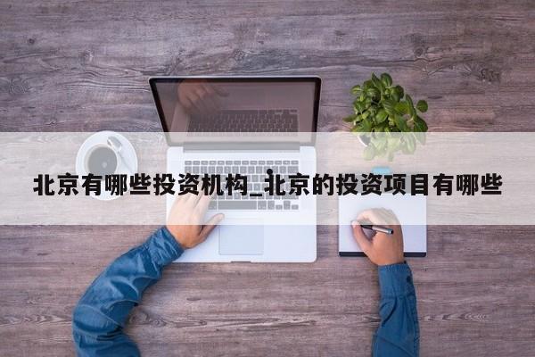 北京有哪些投资机构_北京的投资项目有哪些