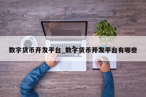 数字货币开发平台_数字货币开发平台有哪些