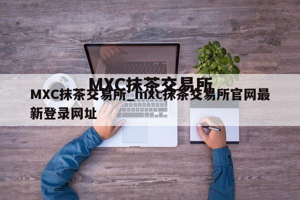MXC抹茶交易所_mxc抹茶交易所官网最新登录网址