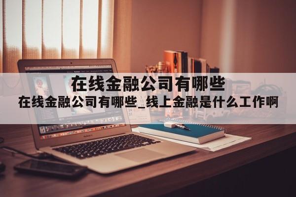 在线金融公司有哪些_线上金融是什么工作啊