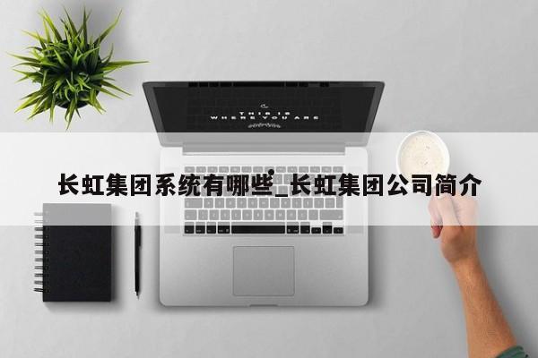 长虹集团系统有哪些_长虹集团公司简介