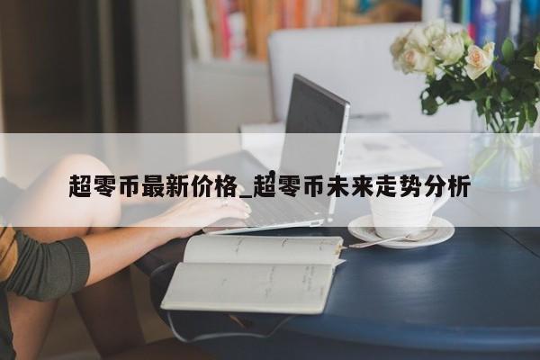 超零币最新价格_超零币未来走势分析