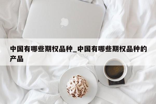 中国有哪些期权品种_中国有哪些期权品种的产品