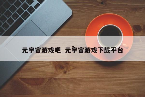 元宇宙游戏吧_元宇宙游戏下载平台