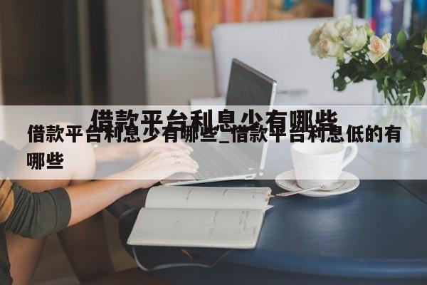 借款平台利息少有哪些_借款平台利息低的有哪些