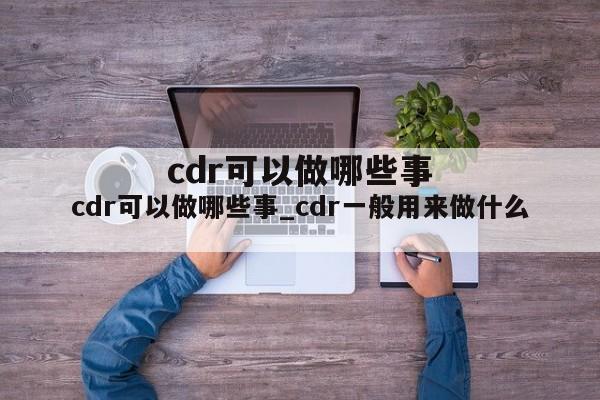 cdr可以做哪些事_cdr一般用来做什么