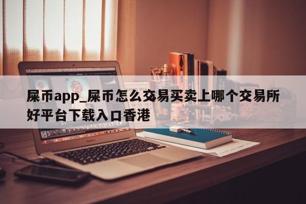屎币app_屎币怎么交易买卖上哪个交易所好平台下载入口香港