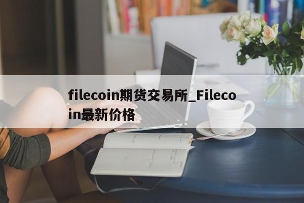 filecoin期货交易所_Filecoin最新价格
