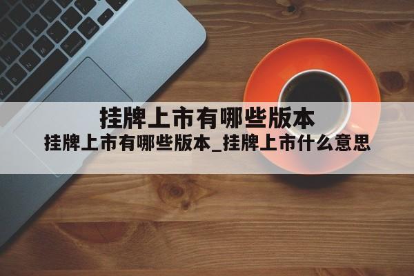 挂牌上市有哪些版本_挂牌上市什么意思