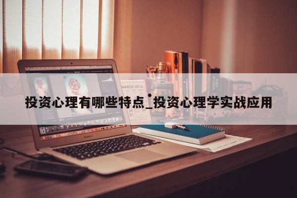 投资心理有哪些特点_投资心理学实战应用