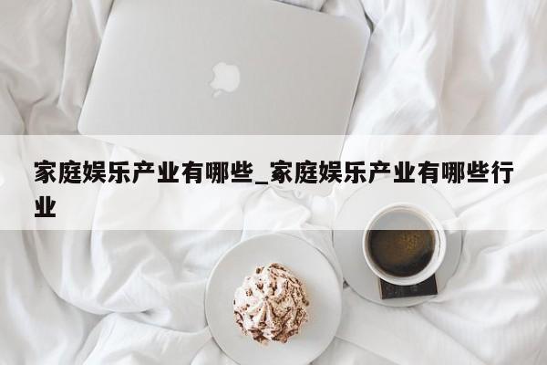 家庭娱乐产业有哪些_家庭娱乐产业有哪些行业