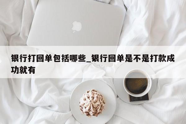 银行打回单包括哪些_银行回单是不是打款成功就有