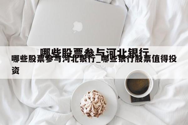哪些股票参与河北银行_哪些银行股票值得投资