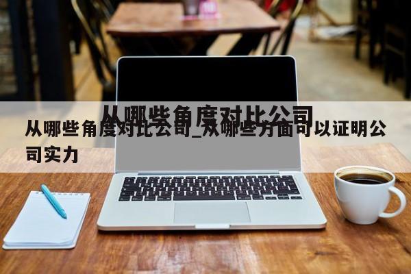 从哪些角度对比公司_从哪些方面可以证明公司实力