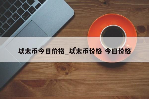 以太币今日价格_以太币价格 今日价格