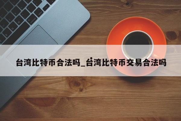 台湾比特币合法吗_台湾比特币交易合法吗