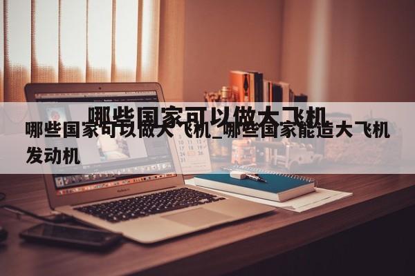 哪些国家可以做大飞机_哪些国家能造大飞机发动机