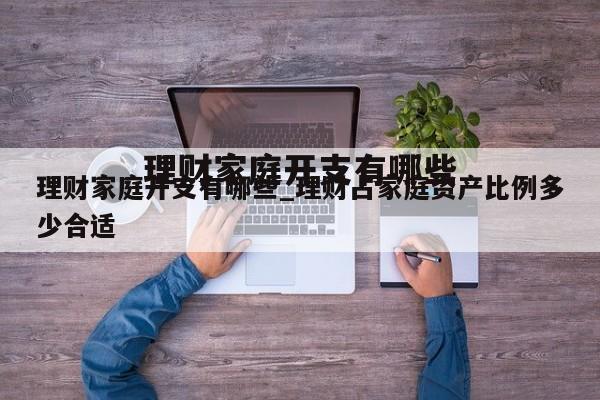 理财家庭开支有哪些_理财占家庭资产比例多少合适