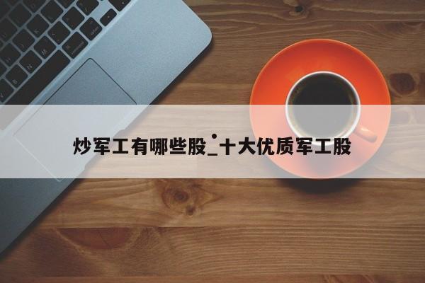 炒军工有哪些股_十大优质军工股