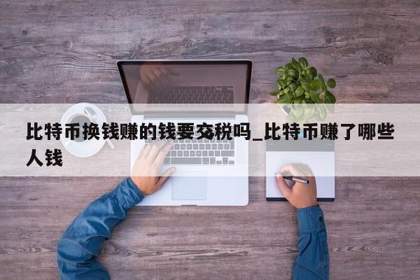 比特币换钱赚的钱要交税吗_比特币赚了哪些人钱